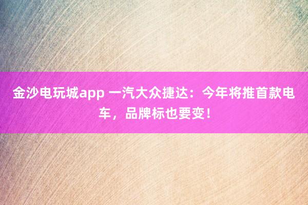 金沙电玩城app 一汽大众捷达:今年将推首款电车,品牌标也要变!