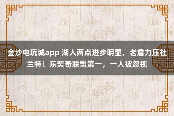 金沙电玩城app 湖人两点进步明显,老詹力压杜兰特!东契奇联盟第一,一人被忽视