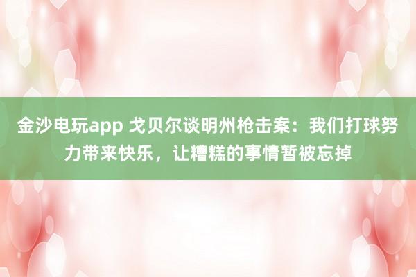金沙电玩app 戈贝尔谈明州枪击案：我们打球努力带来快乐，让糟糕的事情暂被忘掉