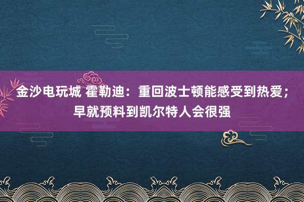金沙电玩城 霍勒迪：重回波士顿能感受到热爱；早就预料到凯尔特人会很强