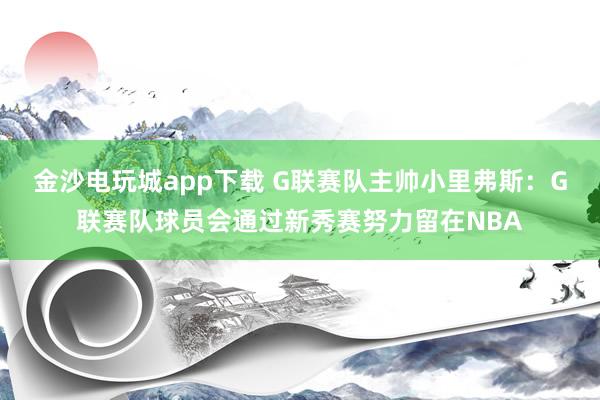 金沙电玩城app下载 G联赛队主帅小里弗斯：G联赛队球员会通过新秀赛努力留在NBA