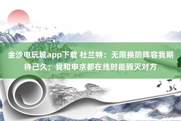 金沙电玩城app下载 杜兰特：无限换防阵容我期待已久；我和申京都在线时能毁灭对方