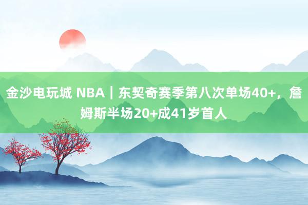 金沙电玩城 NBA|东契奇赛季第八次单场40+,詹姆斯半场20+成41岁首人