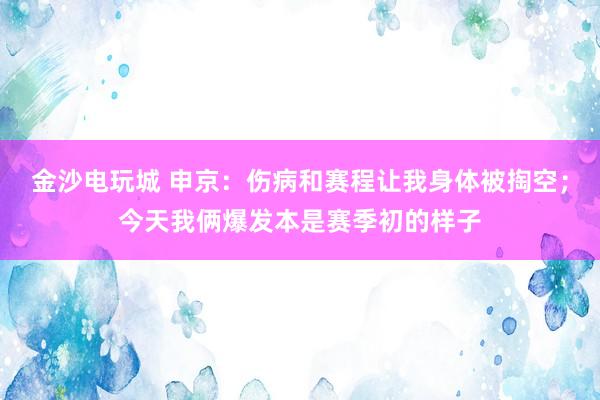 金沙电玩城 申京：伤病和赛程让我身体被掏空；今天我俩爆发本是赛季初的样子