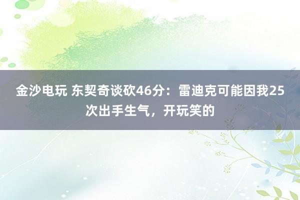 金沙电玩 东契奇谈砍46分：雷迪克可能因我25次出手生气，开玩笑的