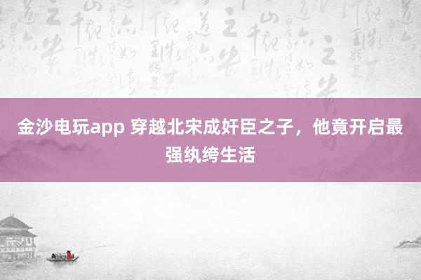 金沙电玩app 穿越北宋成奸臣之子，他竟开启最强纨绔生活