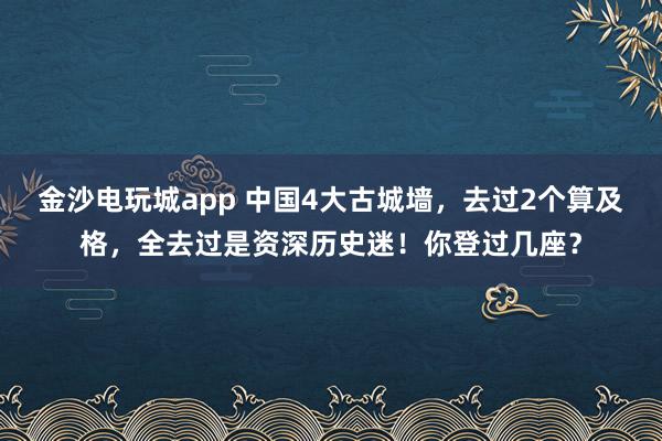 金沙电玩城app 中国4大古城墙,去过2个算及格,全去过是资深历史迷!你登过几座?