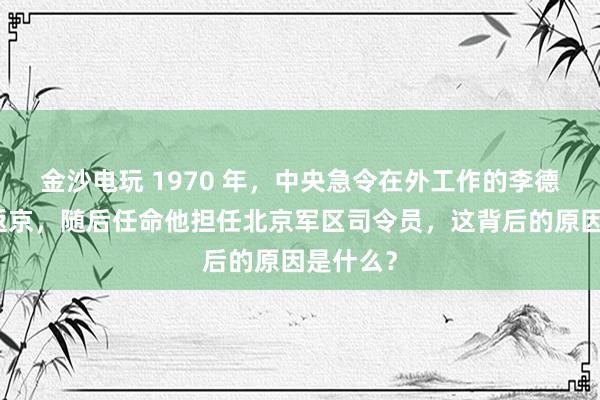 金沙电玩 1970 年，中央急令在外工作的李德生即刻返京，随后任命他担任北京军区司令员，这背后的原因是什么？