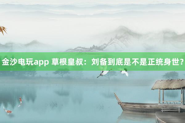 金沙电玩app 草根皇叔:刘备到底是不是正统身世?