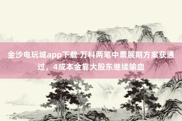 金沙电玩城app下载 万科两笔中票展期方案获通过,4成本金靠大股东继续输血