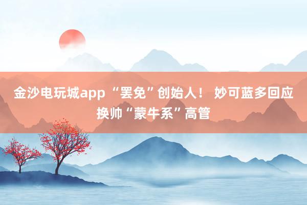 金沙电玩城app “罢免”创始人! 妙可蓝多回应换帅“蒙牛系”高管