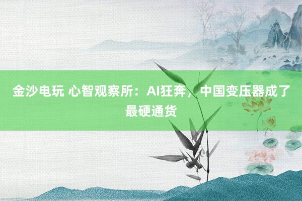 金沙电玩 心智观察所:AI狂奔,中国变压器成了最硬通货