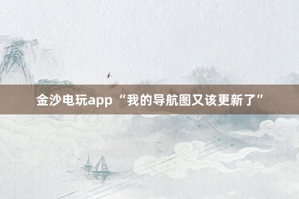 金沙电玩app “我的导航图又该更新了”