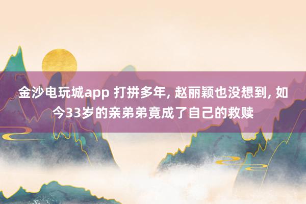 金沙电玩城app 打拼多年, 赵丽颖也没想到, 如今33岁的亲弟弟竟成了自己的救赎