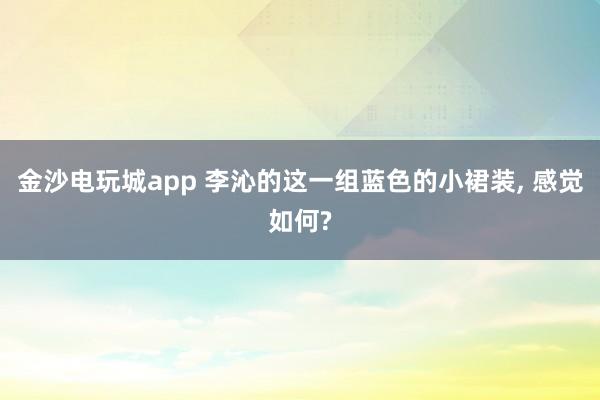 金沙电玩城app 李沁的这一组蓝色的小裙装， 感觉如何?