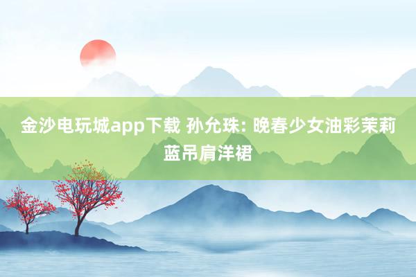 金沙电玩城app下载 孙允珠: 晚春少女油彩茉莉蓝吊肩洋裙