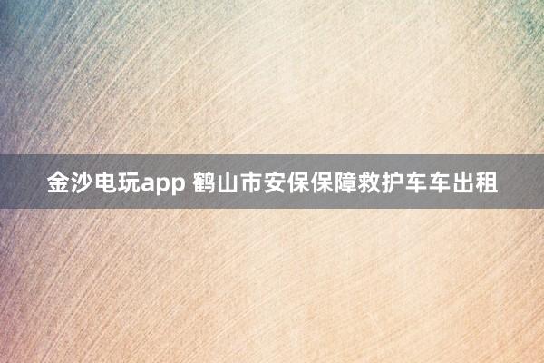 金沙电玩app 鹤山市安保保障救护车车出租