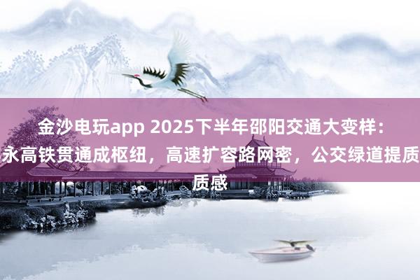 金沙电玩app 2025下半年邵阳交通大变样:邵永高铁贯通成枢纽,高速扩容路网密,公交绿道提质感