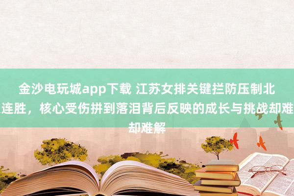 金沙电玩城app下载 江苏女排关键拦防压制北京连胜,核心受伤拼到落泪背后反映的成长与挑战却难解