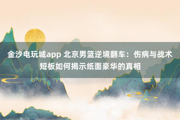 金沙电玩城app 北京男篮逆境翻车：伤病与战术短板如何揭示纸面豪华的真相