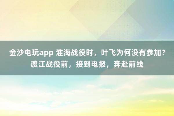 金沙电玩app 淮海战役时，叶飞为何没有参加？渡江战役前，接到电报，奔赴前线