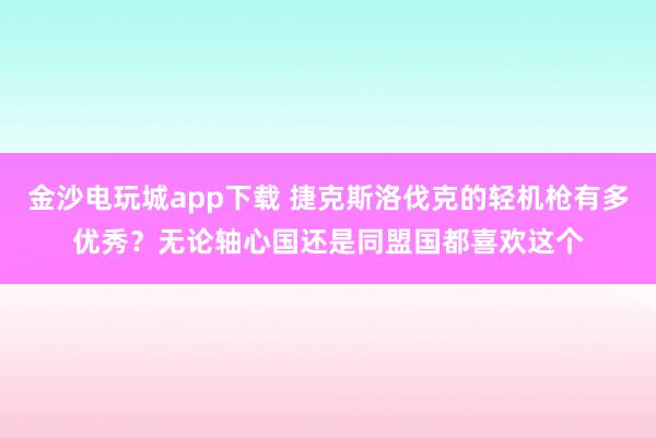 金沙电玩城app下载 捷克斯洛伐克的轻机枪有多优秀?无论轴心国还是同盟国都喜欢这个