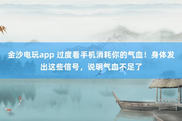 金沙电玩app 过度看手机消耗你的气血!身体发出这些信号,说明气血不足了