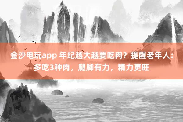 金沙电玩app 年纪越大越要吃肉?提醒老年人:多吃3种肉,腿脚有力,精力更旺