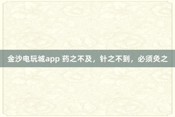 金沙电玩城app 药之不及，针之不到，必须灸之