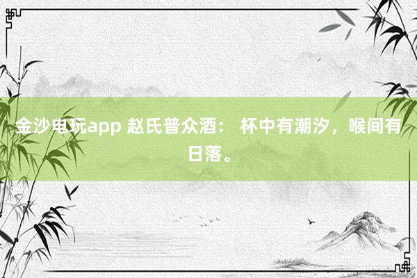 金沙电玩app 赵氏普众酒: 杯中有潮汐,喉间有日落。