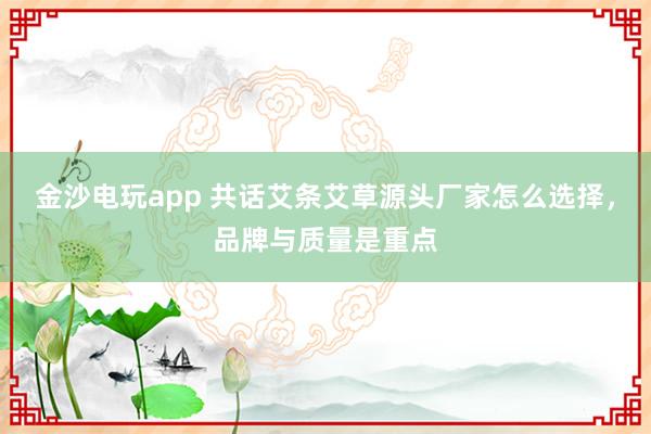 金沙电玩app 共话艾条艾草源头厂家怎么选择,品牌与质量是重点