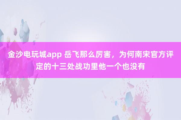 金沙电玩城app 岳飞那么厉害，为何南宋官方评定的十三处战功里他一个也没有