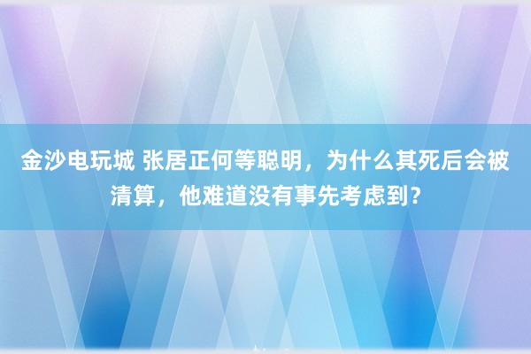 金沙电玩城 张居正何等聪明，为什么其死后会被清算，他难道没有事先考虑到？