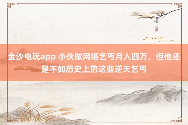 金沙电玩app 小伙做网络乞丐月入四万,但他还是不如历史上的这些逆天乞丐