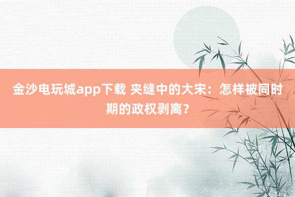 金沙电玩城app下载 夹缝中的大宋：怎样被同时期的政权剥离？
