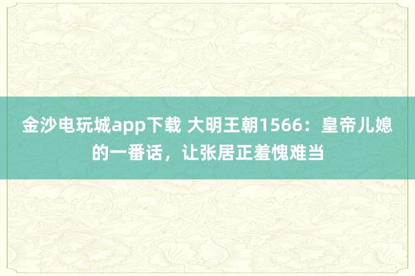 金沙电玩城app下载 大明王朝1566：皇帝儿媳的一番话，让张居正羞愧难当