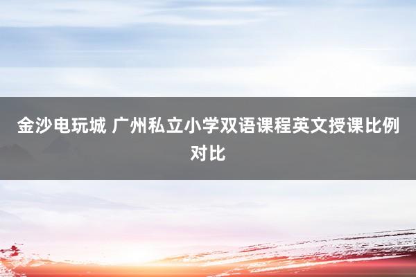 金沙电玩城 广州私立小学双语课程英文授课比例对比