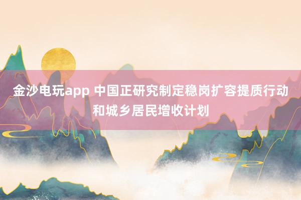 金沙电玩app 中国正研究制定稳岗扩容提质行动和城乡居民增收计划