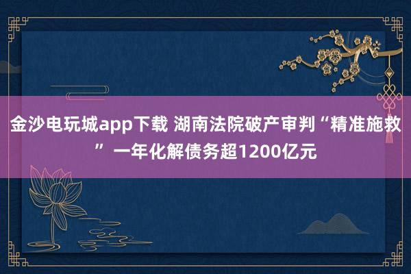 金沙电玩城app下载 湖南法院破产审判“精准施救” 一年化解债务超1200亿元