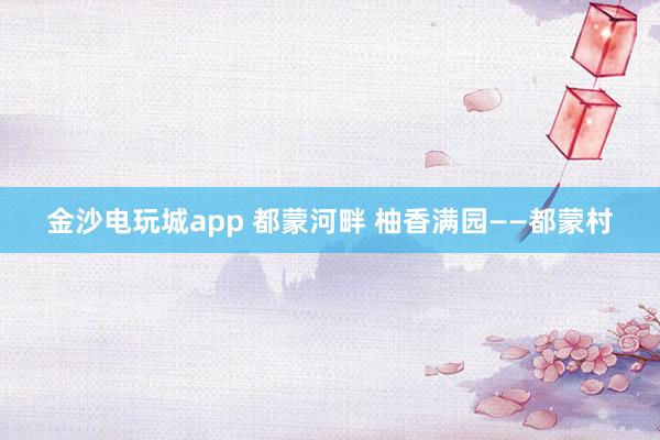 金沙电玩城app 都蒙河畔 柚香满园——都蒙村