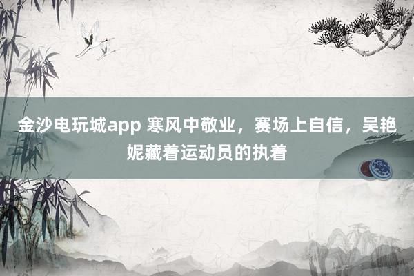 金沙电玩城app 寒风中敬业，赛场上自信，吴艳妮藏着运动员的执着