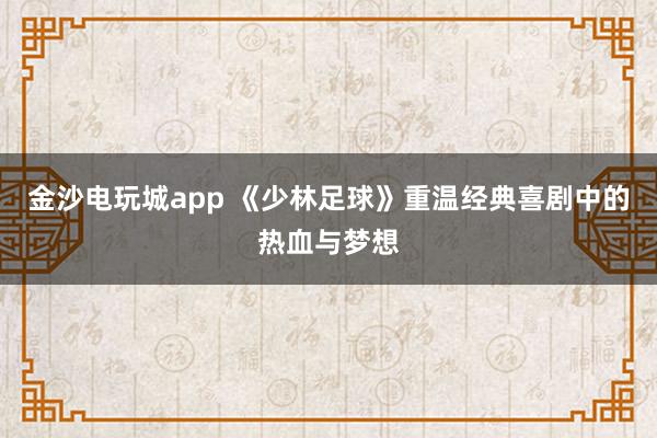 金沙电玩城app 《少林足球》重温经典喜剧中的热血与梦想