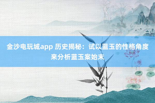 金沙电玩城app 历史揭秘：试以蓝玉的性格角度来分析蓝玉案始末