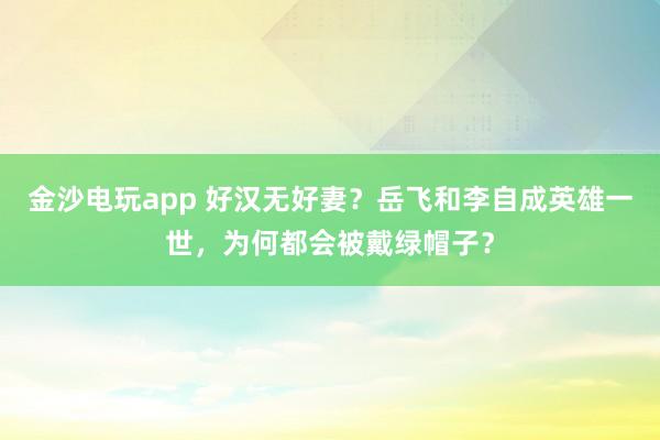 金沙电玩app 好汉无好妻？岳飞和李自成英雄一世，为何都会被戴绿帽子？