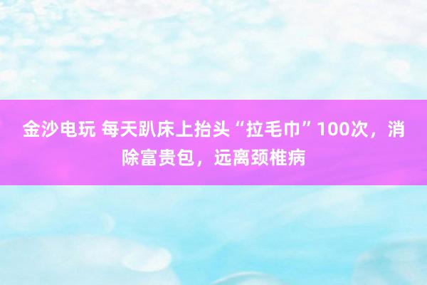 金沙电玩 每天趴床上抬头“拉毛巾”100次,消除富贵包,远离颈椎病