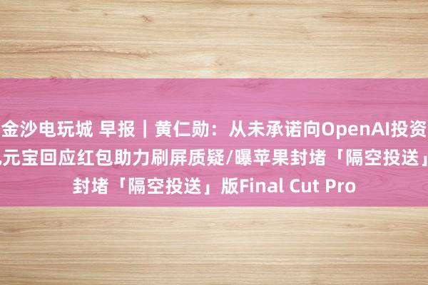 金沙电玩城 早报｜黄仁勋：从未承诺向OpenAI投资1000亿美元/腾讯元宝回应红包助力刷屏质疑/曝苹果封堵「隔空投送」版Final Cut Pro
