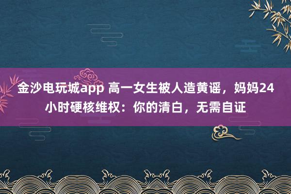金沙电玩城app 高一女生被人造黄谣，妈妈24小时硬核维权：你的清白，无需自证