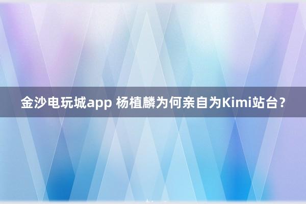 金沙电玩城app 杨植麟为何亲自为Kimi站台？