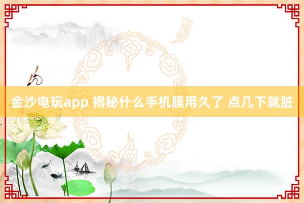 金沙电玩app 揭秘什么手机膜用久了 点几下就脏