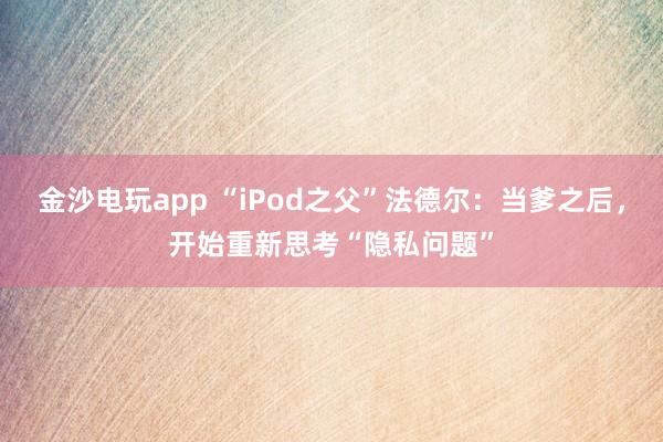 金沙电玩app “iPod之父”法德尔:当爹之后,开始重新思考“隐私问题”